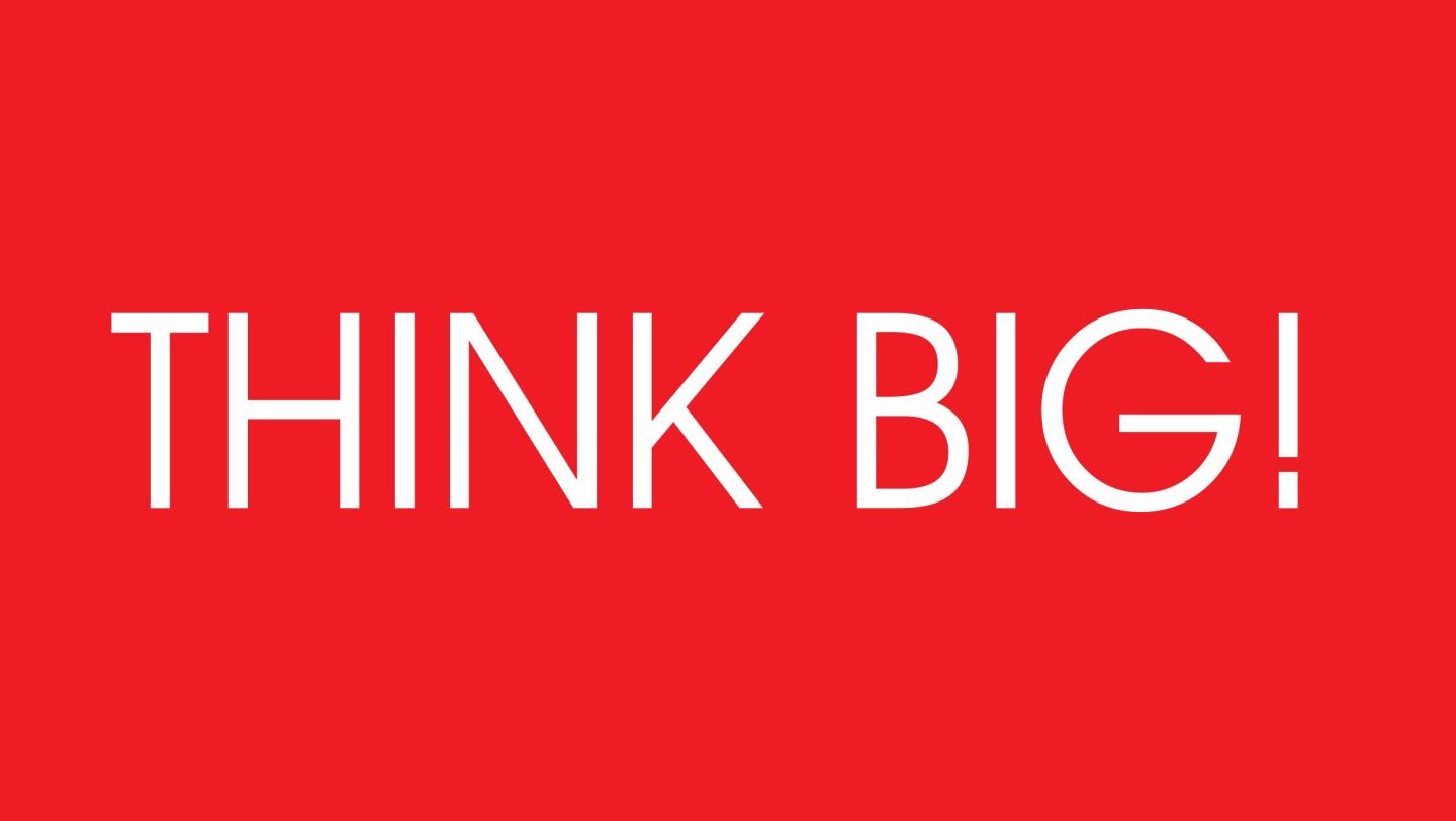 Think huge. Think big.