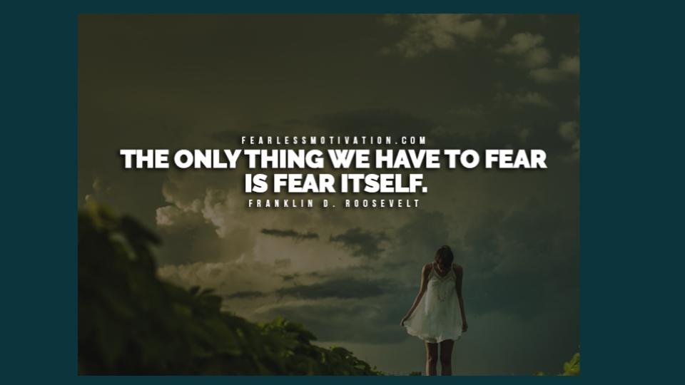 The only thing we have to Fear is Fear itself. What is Fear. Inspiration to overcome Fear. The only thing they Fear is you.